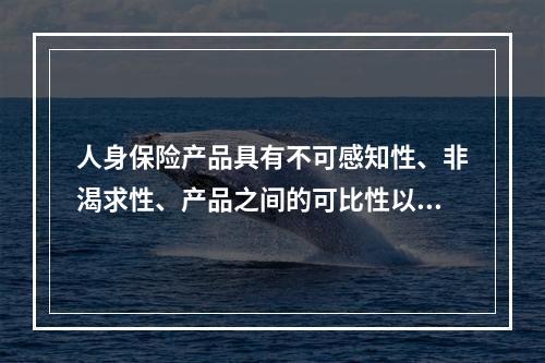 人身保险产品具有不可感知性、非渴求性、产品之间的可比性以及销