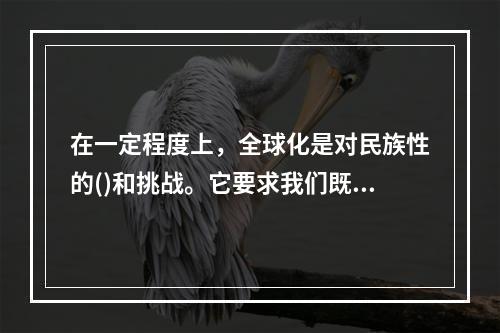 在一定程度上，全球化是对民族性的()和挑战。它要求我们既要从