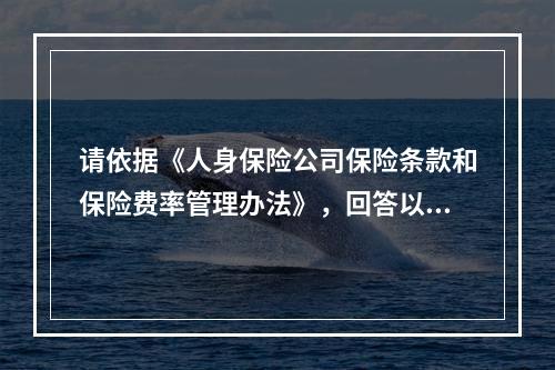 请依据《人身保险公司保险条款和保险费率管理办法》，回答以下问