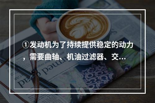 ①发动机为了持续提供稳定的动力，需要曲轴、机油过滤器、交流发