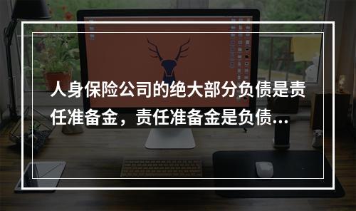 人身保险公司的绝大部分负债是责任准备金，责任准备金是负债监管