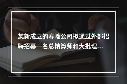 某新成立的寿险公司拟通过外部招聘招募一名总精算师和大批理赔专