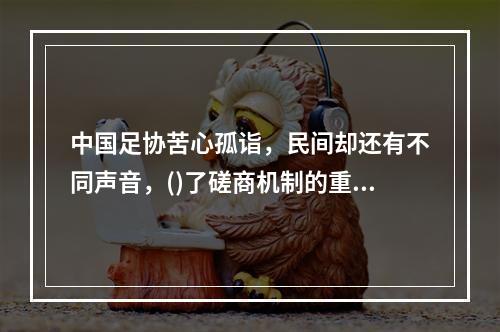 中国足协苦心孤诣，民间却还有不同声音，()了磋商机制的重要性