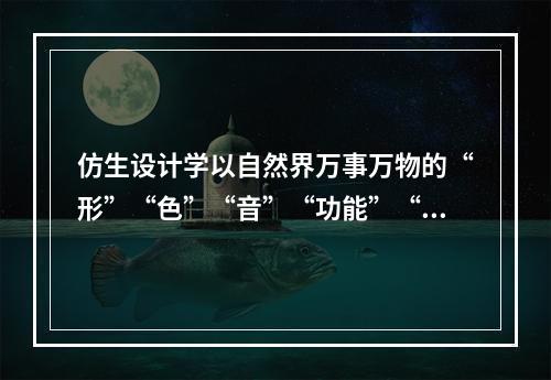 仿生设计学以自然界万事万物的“形”“色”“音”“功能”“结构