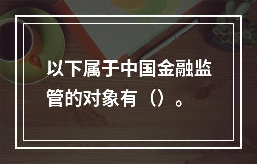 以下属于中国金融监管的对象有（）。