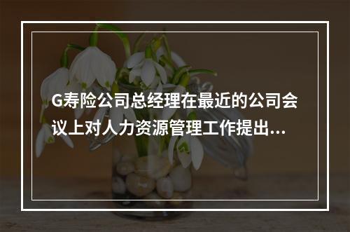 G寿险公司总经理在最近的公司会议上对人力资源管理工作提出了批