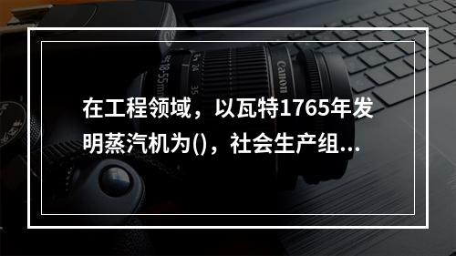 在工程领域，以瓦特1765年发明蒸汽机为()，社会生产组织形