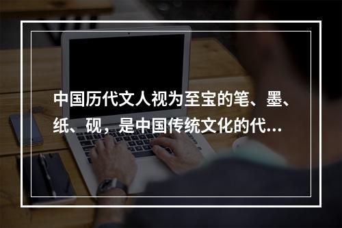 中国历代文人视为至宝的笔、墨、纸、砚，是中国传统文化的代表性