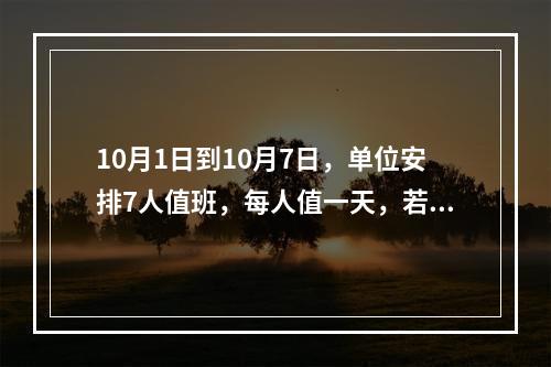 10月1日到10月7日，单位安排7人值班，每人值一天，若小王