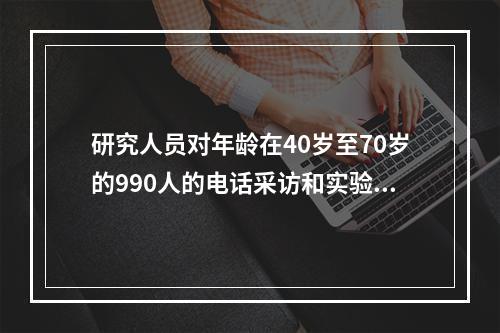 研究人员对年龄在40岁至70岁的990人的电话采访和实验室化