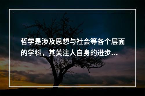 哲学是涉及思想与社会等各个层面的学科，其关注人自身的进步，既