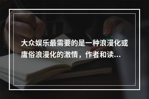 大众娱乐最需要的是一种浪漫化或庸俗浪漫化的激情，作者和读者都