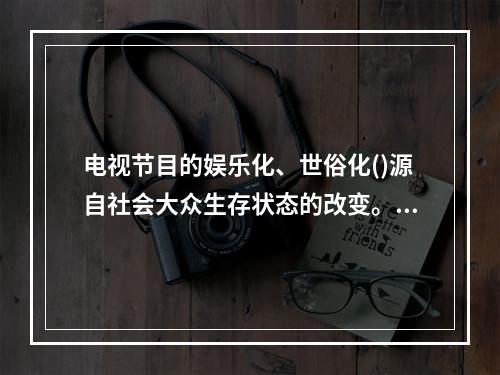 电视节目的娱乐化、世俗化()源自社会大众生存状态的改变。随着