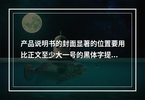 产品说明书的封面显著的位置要用比正文至少大一号的黑体字提示该