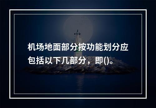 机场地面部分按功能划分应包括以下几部分，即()。