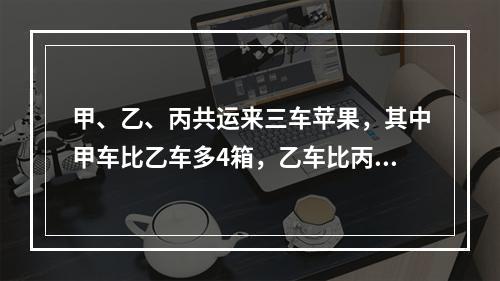 甲、乙、丙共运来三车苹果，其中甲车比乙车多4箱，乙车比丙车多