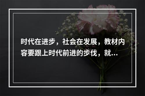 时代在进步，社会在发展，教材内容要跟上时代前进的步伐，就必须