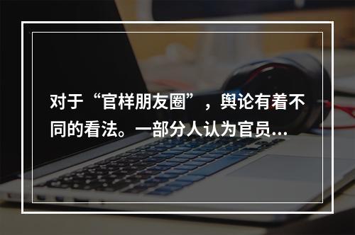 对于“官样朋友圈”，舆论有着不同的看法。一部分人认为官员的朋