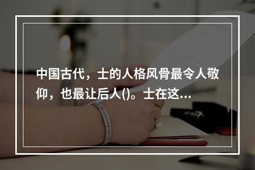 中国古代，士的人格风骨最令人敬仰，也最让后人()。士在这方面