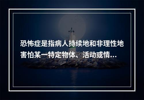 恐怖症是指病人持续地和非理性地害怕某一特定物体、活动或情境，