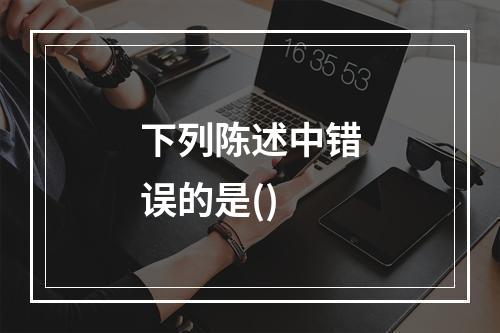 下列陈述中错误的是()