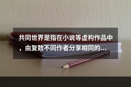 共同世界是指在小说等虚构作品中，由复数不同作者分享相同的世界