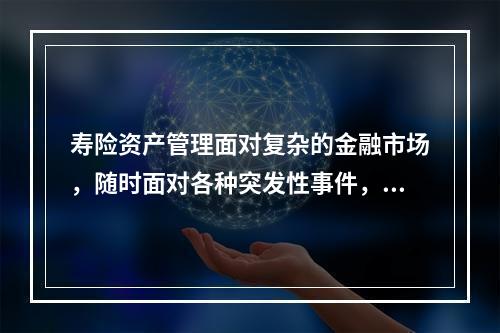 寿险资产管理面对复杂的金融市场，随时面对各种突发性事件，造成