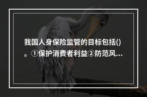 我国人身保险监管的目标包括()。①保护消费者利益②防范风险、