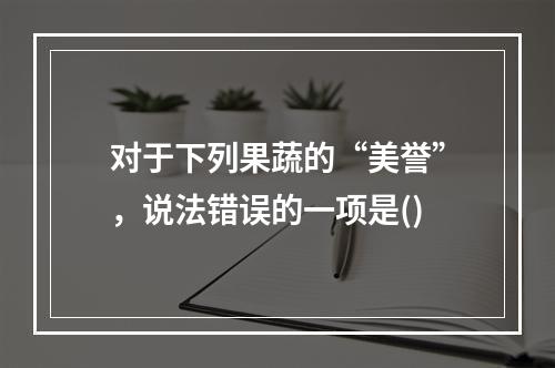 对于下列果蔬的“美誉”，说法错误的一项是()