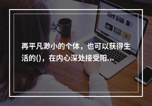 再平凡渺小的个体，也可以获得生活的()，在内心深处接受阳光雨