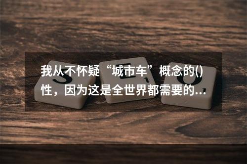 我从不怀疑“城市车”概念的()性，因为这是全世界都需要的东西