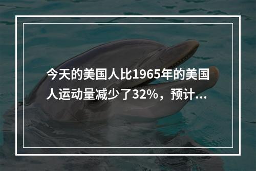 今天的美国人比1965年的美国人运动量减少了32%，预计到2