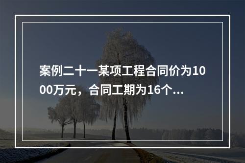 案例二十一某项工程合同价为1000万元，合同工期为16个月,