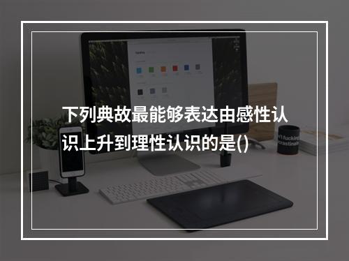 下列典故最能够表达由感性认识上升到理性认识的是()