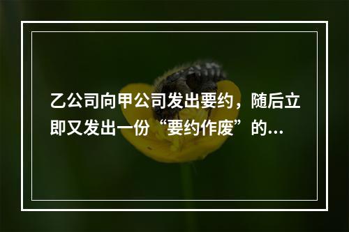 乙公司向甲公司发出要约，随后立即又发出一份“要约作废”的函件