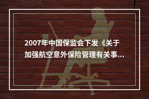 2007年中国保监会下发《关于加强航空意外保险管理有关事项的