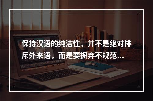 保持汉语的纯洁性，并不是绝对排斥外来语，而是要摒弃不规范使用