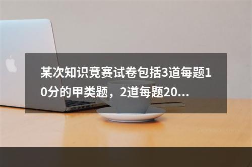 某次知识竞赛试卷包括3道每题10分的甲类题，2道每题20分的