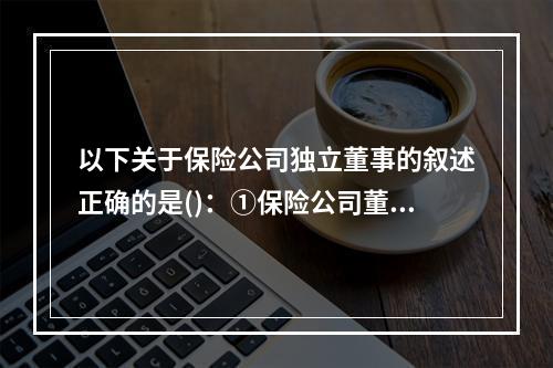 以下关于保险公司独立董事的叙述正确的是()：①保险公司董事会