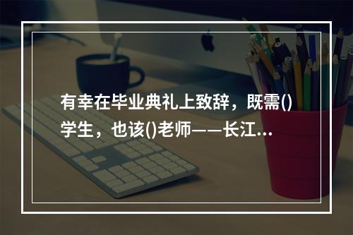 有幸在毕业典礼上致辞，既需()学生，也该()老师——长江后浪