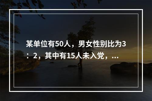 某单位有50人，男女性别比为3：2，其中有15人未入党，如从