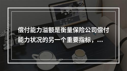 偿付能力溢额是衡量保险公司偿付能力状况的另一个重要指标，它能