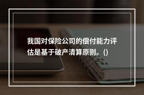 我国对保险公司的偿付能力评估是基于破产清算原则。()