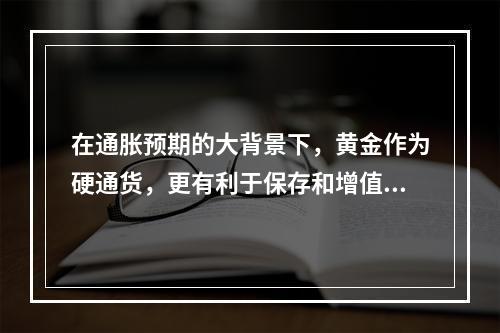 在通胀预期的大背景下，黄金作为硬通货，更有利于保存和增值，因