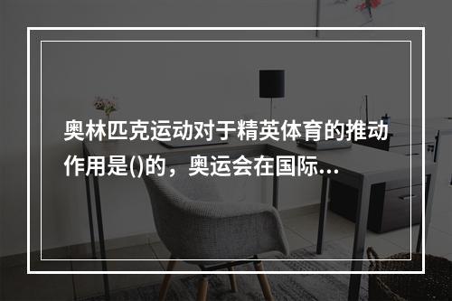 奥林匹克运动对于精英体育的推动作用是()的，奥运会在国际体坛