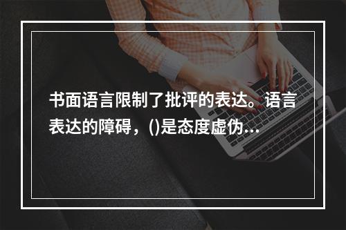 书面语言限制了批评的表达。语言表达的障碍，()是态度虚伪，(