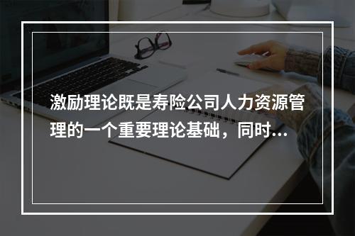 激励理论既是寿险公司人力资源管理的一个重要理论基础，同时也是