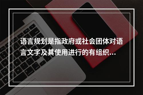 语言规划是指政府或社会团体对语言文字及其使用进行的有组织、有