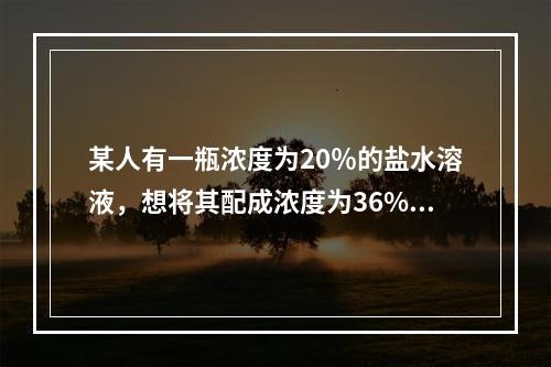 某人有一瓶浓度为20％的盐水溶液，想将其配成浓度为36%的溶