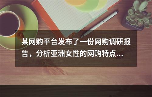 某网购平台发布了一份网购调研报告，分析亚洲女性的网购特点。分